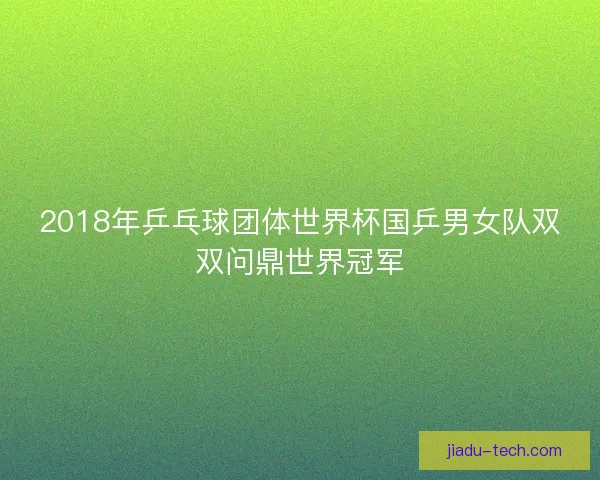 2018年乒乓球团体世界杯国乒男女队双双问鼎世界冠军 2018年乒乓球团体世界杯国乒男女队双双问鼎世界冠军