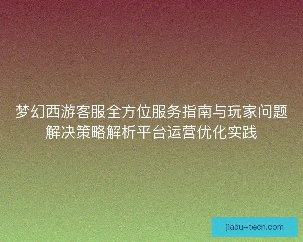 梦幻西游客服全方位服务指南与玩家问题解决策略解析平台运营优化实践