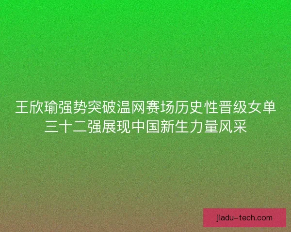 王欣瑜强势突破温网赛场历史性晋级女单三十二强展现中国新生力量风采