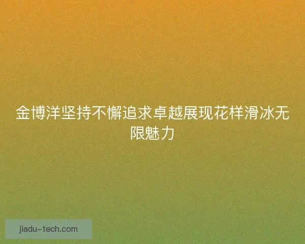 金博洋坚持不懈追求卓越展现花样滑冰无限魅力