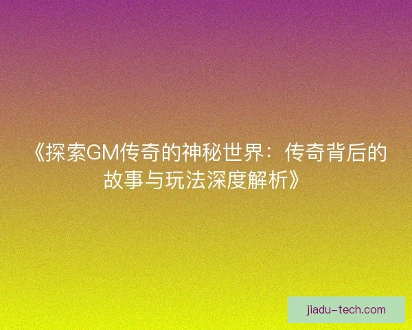 《探索GM传奇的神秘世界：传奇背后的故事与玩法深度解析》