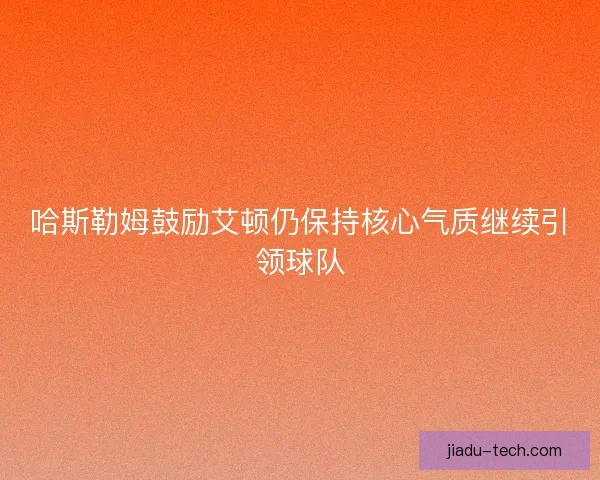 哈斯勒姆鼓励艾顿仍保持核心气质继续引领球队