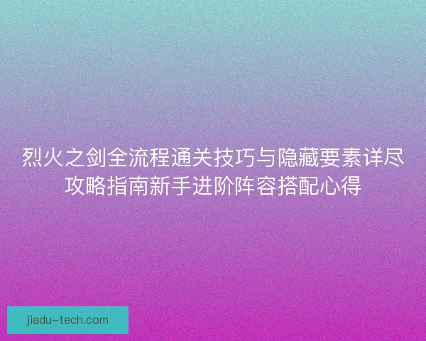烈火之剑全流程通关技巧与隐藏要素详尽攻略指南新手进阶阵容搭配心得
