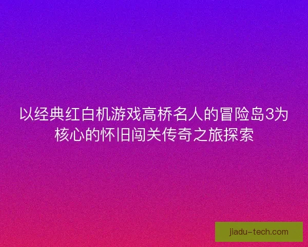 以经典红白机游戏高桥名人的冒险岛3为核心的怀旧闯关传奇之旅探索 以经典红白机游戏高桥名人的冒险岛3为核心的怀旧闯关传奇之旅探索