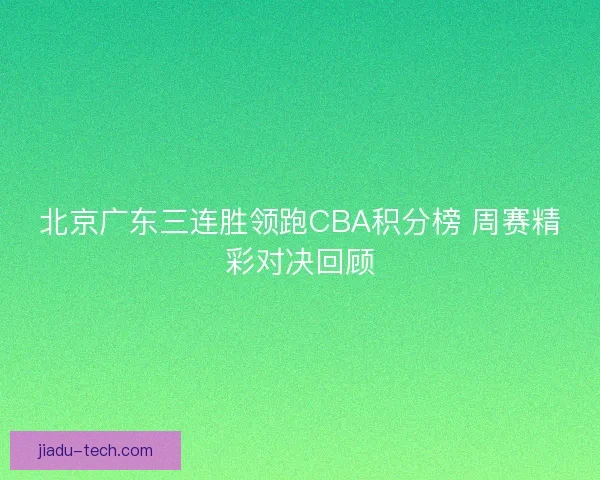 北京广东三连胜领跑CBA积分榜 周赛精彩对决回顾 北京广东三连胜领跑CBA积分榜 周赛精彩对决回顾