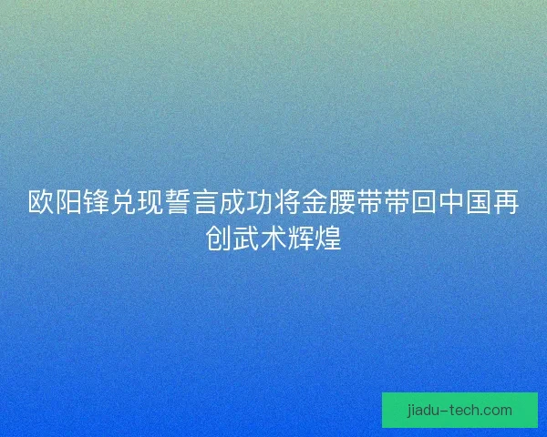欧阳锋兑现誓言成功将金腰带带回中国再创武术辉煌