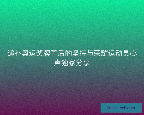 递补奥运奖牌背后的坚持与荣耀运动员心声独家分享 递补奥运奖牌背后的坚持与荣耀运动员心声独家分享