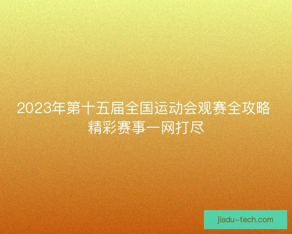 2023年第十五届全国运动会观赛全攻略 精彩赛事一网打尽