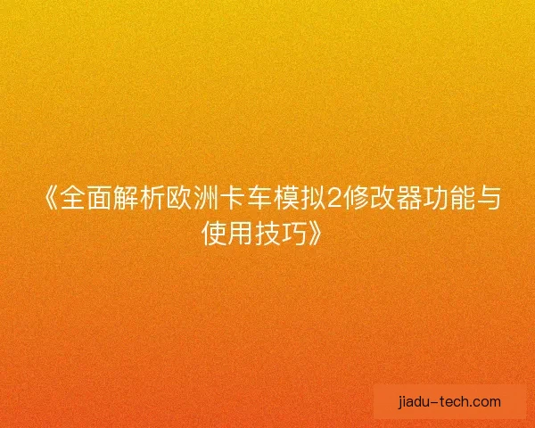 《全面解析欧洲卡车模拟2修改器功能与使用技巧》 《全面解析欧洲卡车模拟2修改器功能与使用技巧》