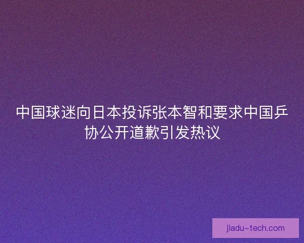 中国球迷向日本投诉张本智和要求中国乒协公开道歉引发热议 中国球迷向日本投诉张本智和要求中国乒协公开道歉引发热议