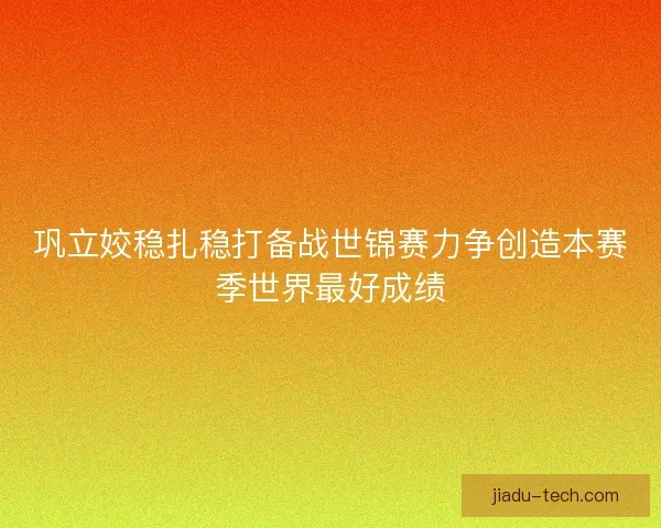 巩立姣稳扎稳打备战世锦赛力争创造本赛季世界最好成绩 巩立姣稳扎稳打备战世锦赛力争创造本赛季世界最好成绩
