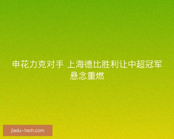 申花力克对手 上海德比胜利让中超冠军悬念重燃 申花力克对手 上海德比胜利让中超冠军悬念重燃