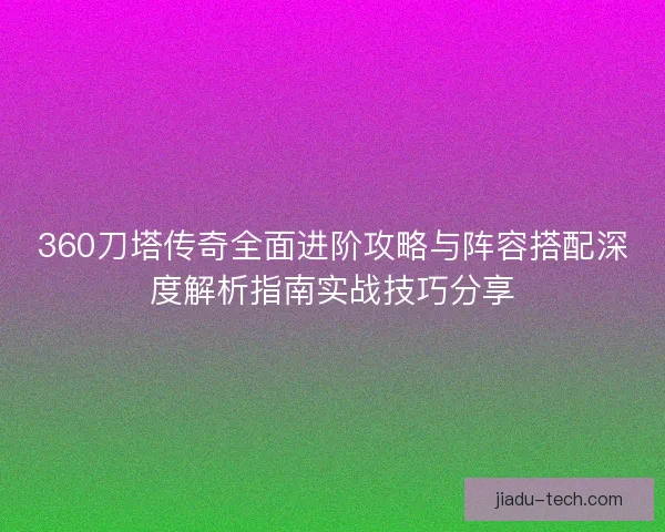 360刀塔传奇全面进阶攻略与阵容搭配深度解析指南实战技巧分享 360刀塔传奇全面进阶攻略与阵容搭配深度解析指南实战技巧分享