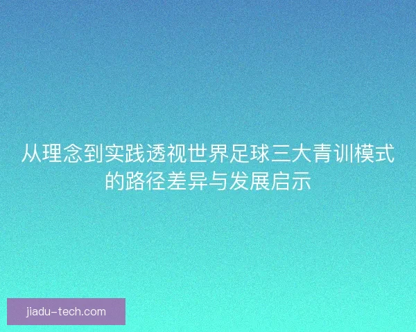 从理念到实践透视世界足球三大青训模式的路径差异与发展启示