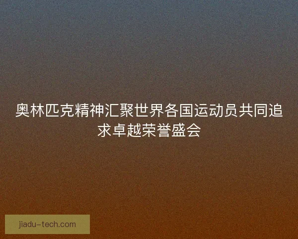 奥林匹克精神汇聚世界各国运动员共同追求卓越荣誉盛会 奥林匹克精神汇聚世界各国运动员共同追求卓越荣誉盛会