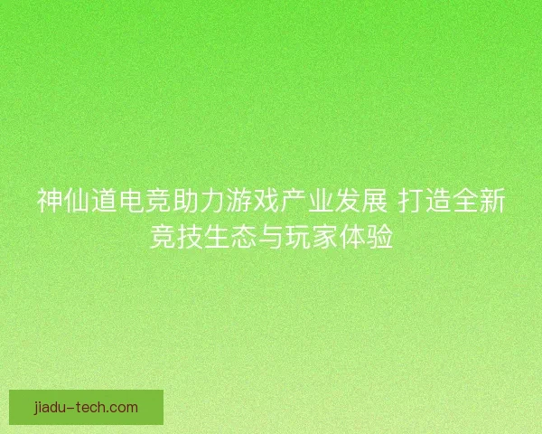 神仙道电竞助力游戏产业发展 打造全新竞技生态与玩家体验