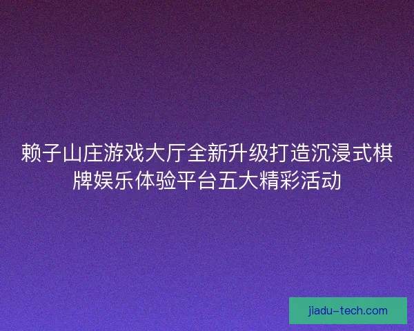 赖子山庄游戏大厅全新升级打造沉浸式棋牌娱乐体验平台五大精彩活动