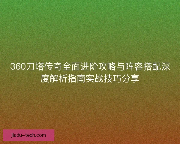 360刀塔传奇全面进阶攻略与阵容搭配深度解析指南实战技巧分享