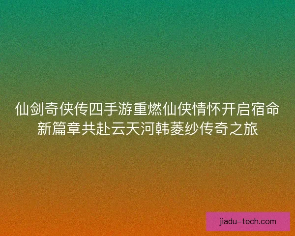 仙剑奇侠传四手游重燃仙侠情怀开启宿命新篇章共赴云天河韩菱纱传奇之旅