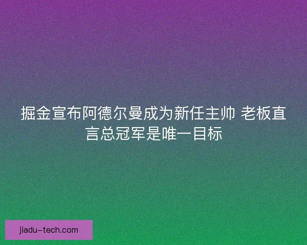 掘金宣布阿德尔曼成为新任主帅 老板直言总冠军是唯一目标 掘金宣布阿德尔曼成为新任主帅 老板直言总冠军是唯一目标