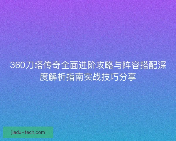 360刀塔传奇全面进阶攻略与阵容搭配深度解析指南实战技巧分享 360刀塔传奇全面进阶攻略与阵容搭配深度解析指南实战技巧分享