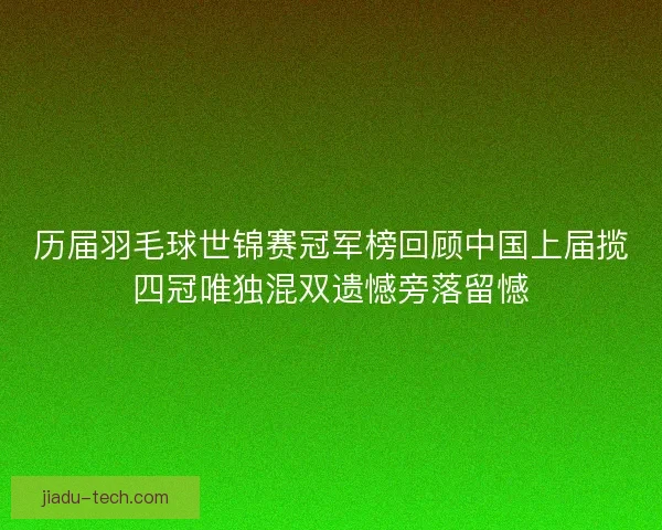 历届羽毛球世锦赛冠军榜回顾中国上届揽四冠唯独混双遗憾旁落留憾