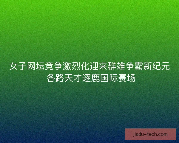 女子网坛竞争激烈化迎来群雄争霸新纪元 各路天才逐鹿国际赛场 女子网坛竞争激烈化迎来群雄争霸新纪元 各路天才逐鹿国际赛场
