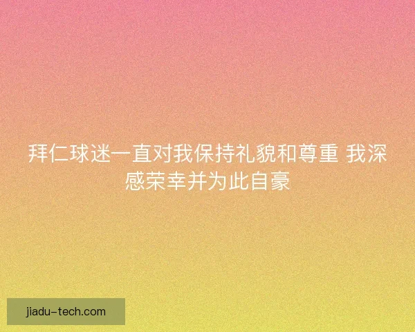 拜仁球迷一直对我保持礼貌和尊重 我深感荣幸并为此自豪