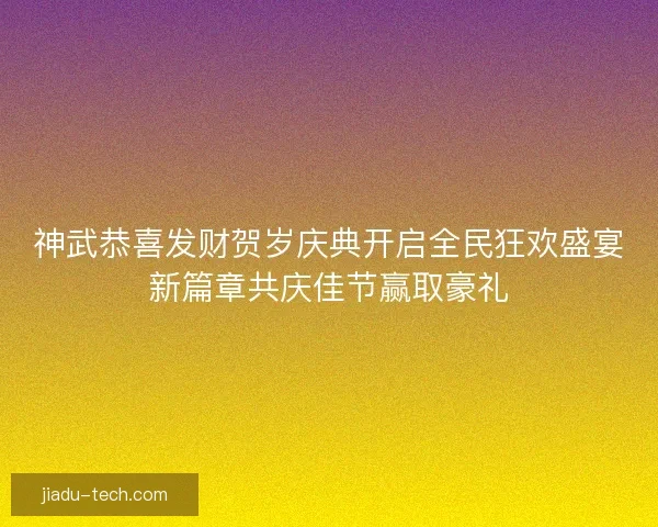 神武恭喜发财贺岁庆典开启全民狂欢盛宴新篇章共庆佳节赢取豪礼 神武恭喜发财贺岁庆典开启全民狂欢盛宴新篇章共庆佳节赢取豪礼