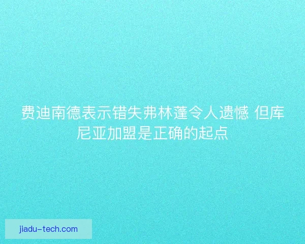 费迪南德表示错失弗林蓬令人遗憾 但库尼亚加盟是正确的起点
