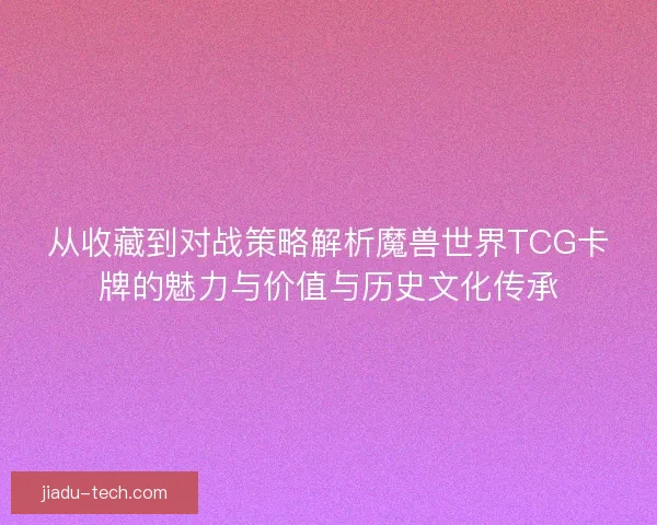 从收藏到对战策略解析魔兽世界TCG卡牌的魅力与价值与历史文化传承