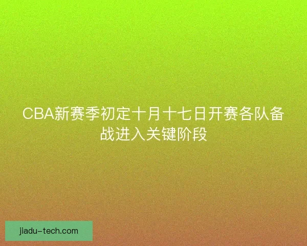 CBA新赛季初定十月十七日开赛各队备战进入关键阶段 CBA新赛季初定十月十七日开赛各队备战进入关键阶段