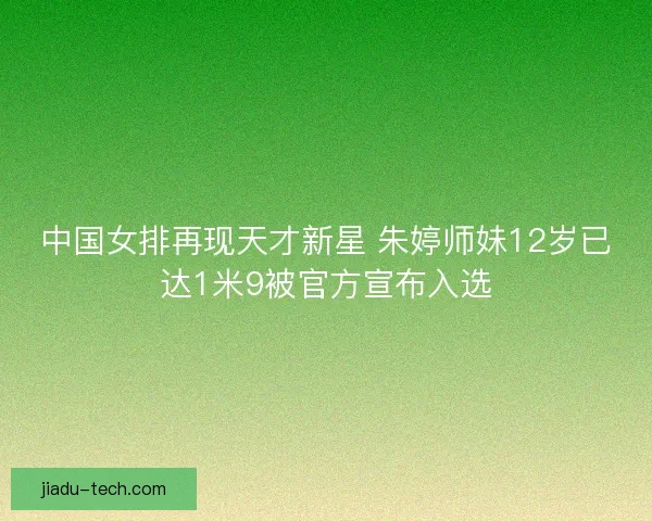 中国女排再现天才新星 朱婷师妹12岁已达1米9被官方宣布入选 中国女排再现天才新星 朱婷师妹12岁已达1米9被官方宣布入选