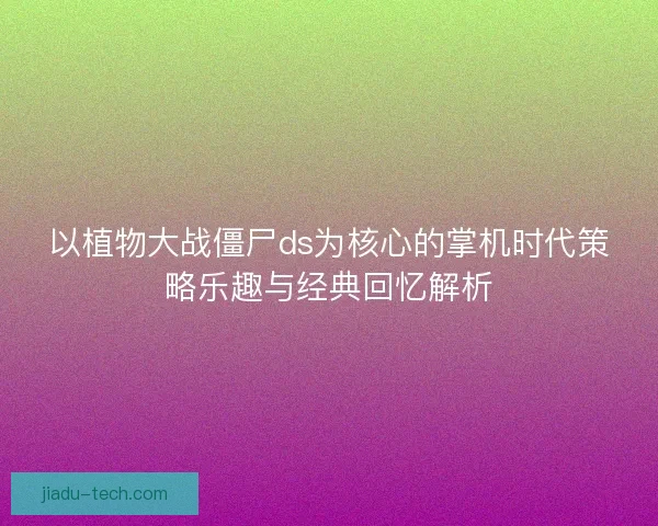 以植物大战僵尸ds为核心的掌机时代策略乐趣与经典回忆解析 以植物大战僵尸ds为核心的掌机时代策略乐趣与经典回忆解析