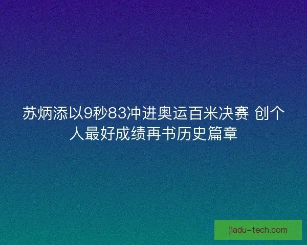 苏炳添以9秒83冲进奥运百米决赛 创个人最好成绩再书历史篇章 苏炳添以9秒83冲进奥运百米决赛 创个人最好成绩再书历史篇章