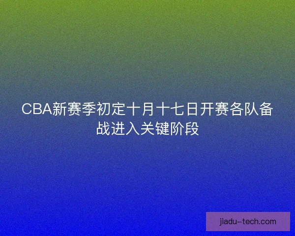 CBA新赛季初定十月十七日开赛各队备战进入关键阶段 CBA新赛季初定十月十七日开赛各队备战进入关键阶段