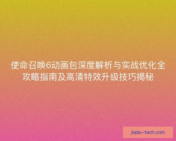 使命召唤6动画包深度解析与实战优化全攻略指南及高清特效升级技巧揭秘 使命召唤6动画包深度解析与实战优化全攻略指南及高清特效升级技巧揭秘