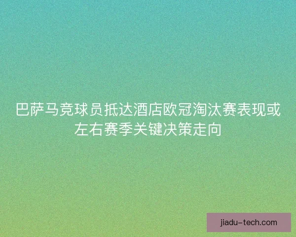 巴萨马竞球员抵达酒店欧冠淘汰赛表现或左右赛季关键决策走向 巴萨马竞球员抵达酒店欧冠淘汰赛表现或左右赛季关键决策走向